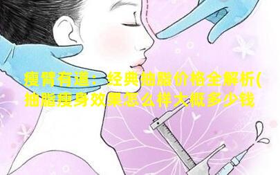 瘦臂有道：经典抽脂价格全解析(抽脂瘦身效果怎么样大概多少钱 💮 )